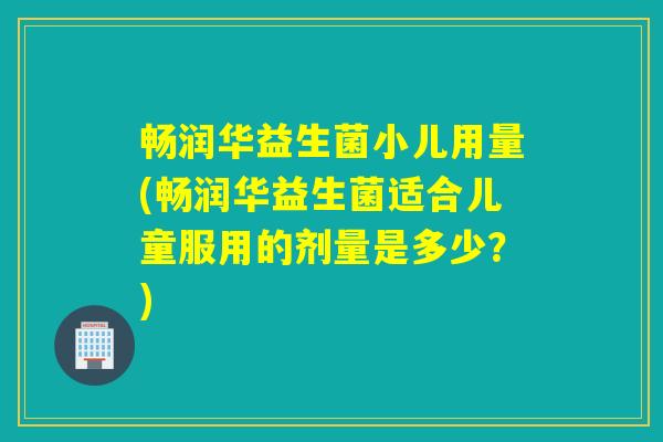 畅润华益生菌小儿用量(畅润华益生菌适合儿童服用的剂量是多少？)
