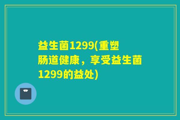 益生菌1299(重塑肠道健康,享受益生菌1299的益处) 益生菌1299(重塑肠道健康,享受益生菌1299的益处)