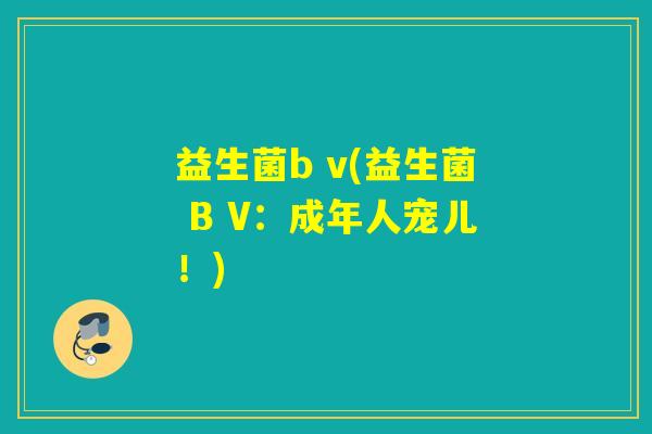 益生菌b v(益生菌 B V：成年人宠儿！)