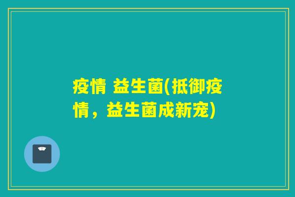 疫情 益生菌(抵御疫情，益生菌成新宠)