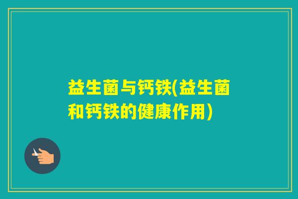 益生菌与钙铁(益生菌和钙铁的健康作用) 益生菌与钙铁(益生菌和钙铁的健康作用)