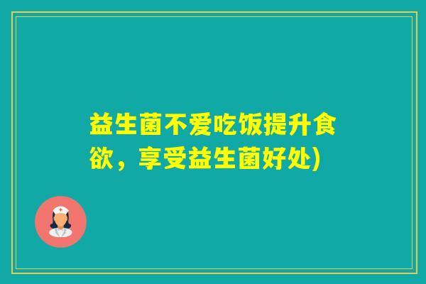益生菌不爱吃饭提升，享受益生菌好处)