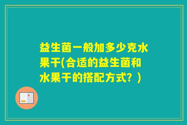 益生菌一般加多少克水果干(合适的益生菌和水果干的搭配方式?) 益生菌一般加多少克水果干(合适的益生菌和水果干的搭配方式?)