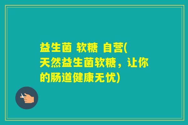 益生菌 软糖 自营(天然益生菌软糖,让你的肠道健康无忧) 益生菌 软糖 自营(天然益生菌软糖,让你的肠道健康无忧)