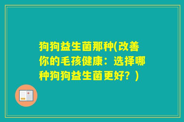 狗狗益生菌那种(改善你的毛孩健康：选择哪种狗狗益生菌更好？)