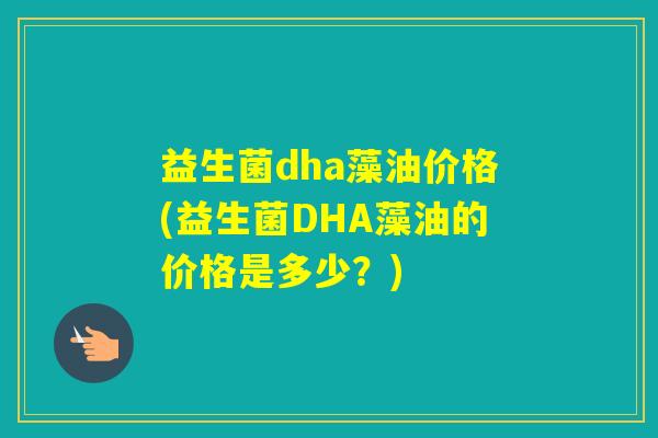 益生菌dha藻油价格(益生菌DHA藻油的价格是多少？)