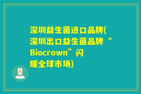 深圳益生菌进口品牌(深圳出口益生菌品牌“Biocrown”闪耀全球市场) 深圳益生菌进口品牌(深圳出口益生菌品牌“Biocrown”闪耀全球市场)