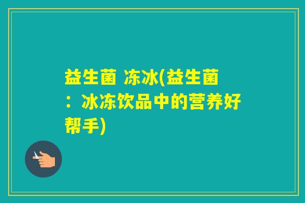 益生菌 冻冰(益生菌:冰冻饮品中的营养好帮手) 益生菌 冻冰(益生菌:冰冻饮品中的营养好帮手)