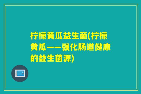 柠檬黄瓜益生菌(柠檬黄瓜——强化肠道健康的益生菌源)