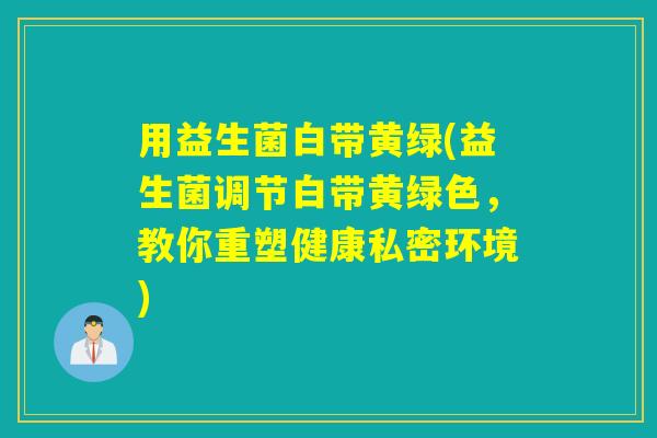 用益生菌白带黄绿(益生菌调节白带黄绿色，教你重塑健康私密环境)