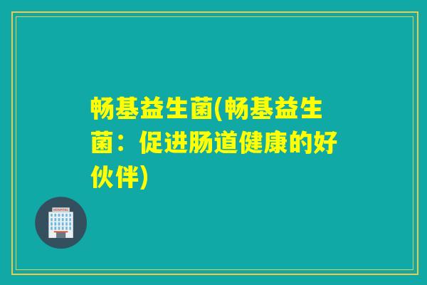畅基益生菌(畅基益生菌：促进肠道健康的好伙伴)