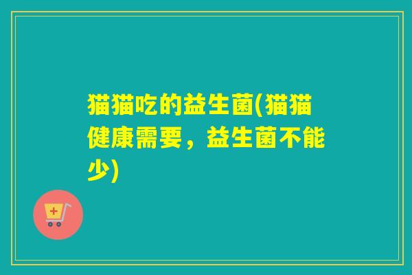猫猫吃的益生菌(猫猫健康需要,益生菌不能少) 猫猫吃的益生菌(猫猫健康需要,益生菌不能少)