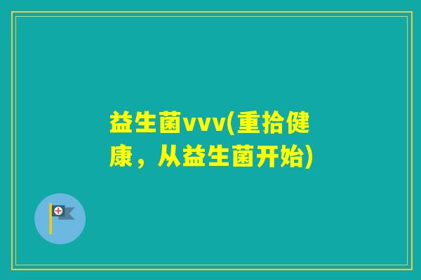 益生菌vvv(重拾健康,从益生菌开始) 益生菌vvv(重拾健康,从益生菌开始)