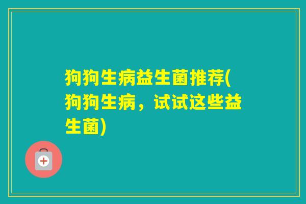 狗狗生益生菌推荐(狗狗生,试试这些益生菌) 狗狗生益生菌推荐(狗狗生,试试这些益生菌)