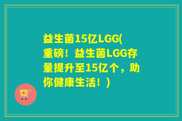 益生菌15亿LGG(重磅!益生菌LGG存量提升至15亿个,助你健康生活!) 益生菌15亿LGG(重磅!益生菌LGG存量提升至15亿个,助你健康生活!)