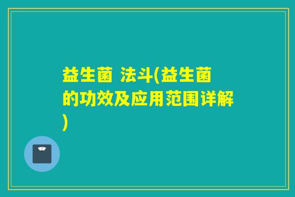 益生菌 法斗(益生菌的功效及应用范围详解) 益生菌 法斗(益生菌的功效及应用范围详解)
