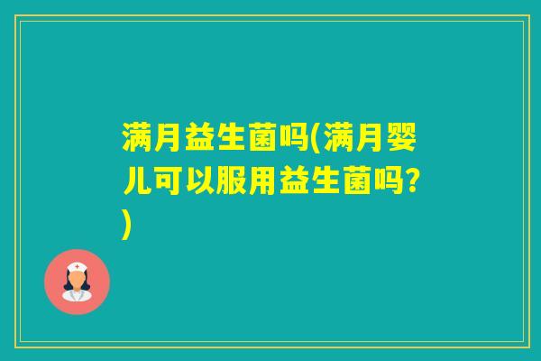 满月益生菌吗(满月婴儿可以服用益生菌吗?) 满月益生菌吗(满月婴儿可以服用益生菌吗?)