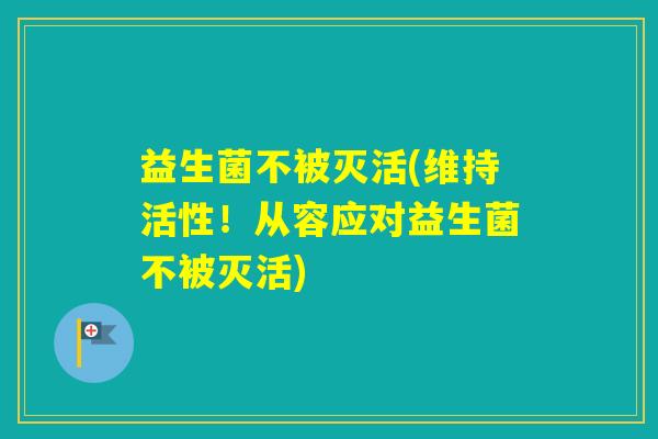 益生菌不被灭活(维持活性!从容应对益生菌不被灭活) 益生菌不被灭活(维持活性!从容应对益生菌不被灭活)