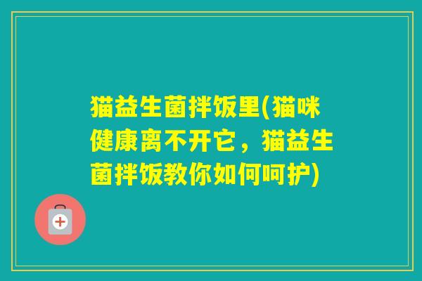 猫益生菌拌饭里(猫咪健康离不开它,猫益生菌拌饭教你如何呵护) 猫益生菌拌饭里(猫咪健康离不开它,猫益生菌拌饭教你如何呵护)