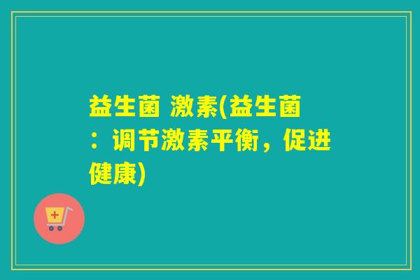 益生菌 激素(益生菌：调节激素平衡，促进健康)