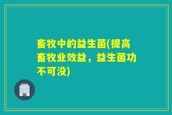 畜牧中的益生菌(提高畜牧业效益，益生菌功不可没)