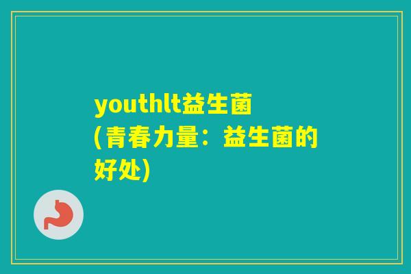 youthlt益生菌(青春力量:益生菌的好处) youthlt益生菌(青春力量:益生菌的好处)