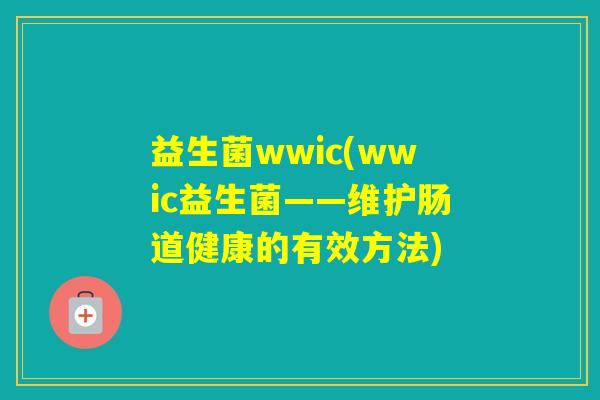 益生菌wwic(wwic益生菌——维护肠道健康的有效方法) 益生菌wwic(wwic益生菌——维护肠道健康的有效方法)