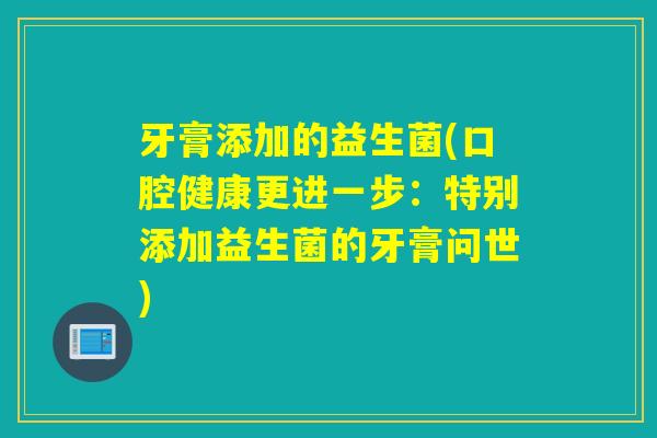 牙膏添加的益生菌(口腔健康更进一步:特别添加益生菌的牙膏问世) 牙膏添加的益生菌(口腔健康更进一步:特别添加益生菌的牙膏问世)
