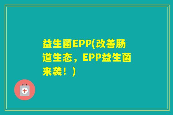 益生菌EPP(改善肠道生态，EPP益生菌来袭！)