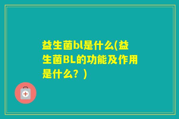 益生菌bl是什么(益生菌BL的功能及作用是什么?) 益生菌bl是什么(益生菌BL的功能及作用是什么?)