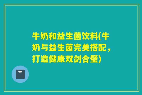 牛奶和益生菌饮料(牛奶与益生菌完美搭配,打造健康双剑合璧) 牛奶和益生菌饮料(牛奶与益生菌完美搭配,打造健康双剑合璧)