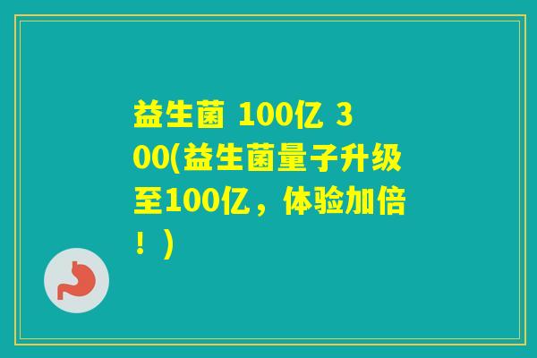 益生菌 100亿 300(益生菌量子升级至100亿，体验加倍！)
