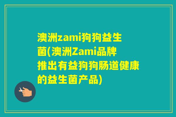 澳洲zami狗狗益生菌(澳洲Zami品牌推出有益狗狗肠道健康的益生菌产品) 澳洲zami狗狗益生菌(澳洲Zami品牌推出有益狗狗肠道健康的益生菌产品)