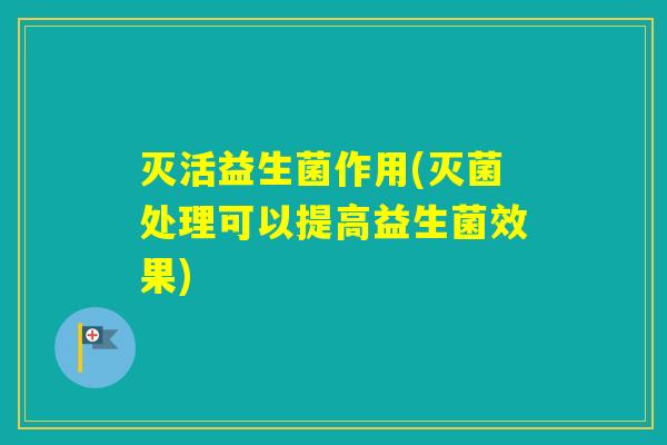 灭活益生菌作用(灭菌处理可以提高益生菌效果) 灭活益生菌作用(灭菌处理可以提高益生菌效果)