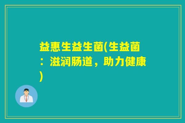 益惠生益生菌(生益菌:滋润肠道,助力健康) 益惠生益生菌(生益菌:滋润肠道,助力健康)