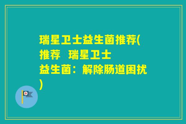 瑞星卫士益生菌推荐(推荐  瑞星卫士  益生菌：解除肠道困扰)