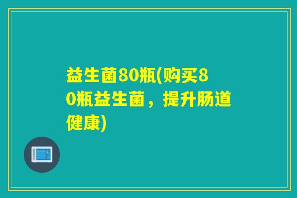 益生菌80瓶(购买80瓶益生菌,提升肠道健康) 益生菌80瓶(购买80瓶益生菌,提升肠道健康)