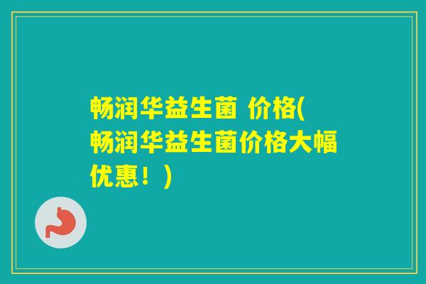 畅润华益生菌 价格(畅润华益生菌价格大幅优惠！)