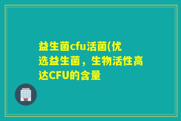 益生菌cfu活菌(优选益生菌，生物活性高达CFU的含量
