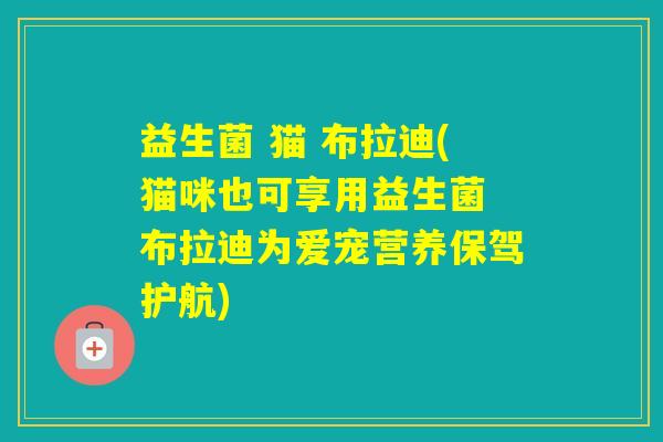 益生菌 猫 布拉迪(猫咪也可享用益生菌 布拉迪为爱宠营养保驾护航)