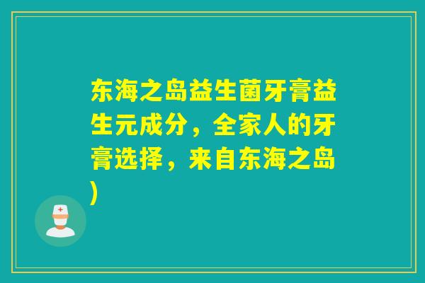 东海之岛益生菌牙膏益生元成分，全家人的牙膏选择，来自东海之岛)