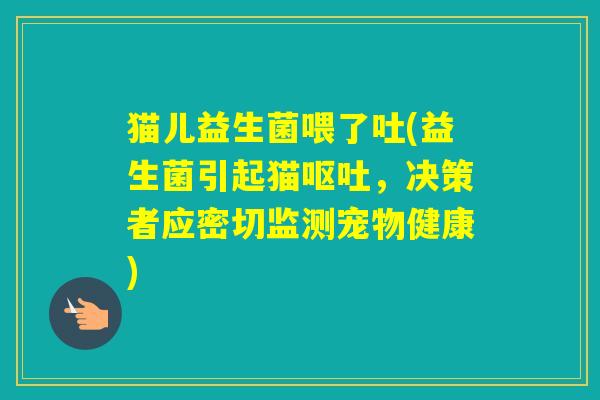 猫儿益生菌喂了吐(益生菌引起猫，决策者应密切监测宠物健康)