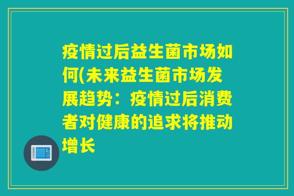 疫情过后益生菌市场如何(未来益生菌市场发展趋势:疫情过后消费者对健康的追求将推动增长 疫情过后益生菌市场如何(未来益生菌市场发展趋势:疫情过后消费者对健康的追求将推动增长