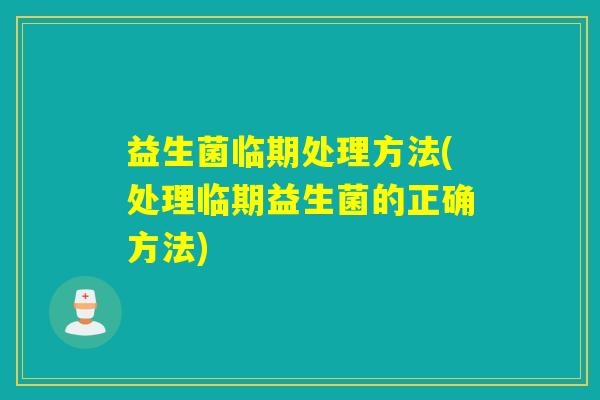 益生菌临期处理方法(处理临期益生菌的正确方法) 益生菌临期处理方法(处理临期益生菌的正确方法)