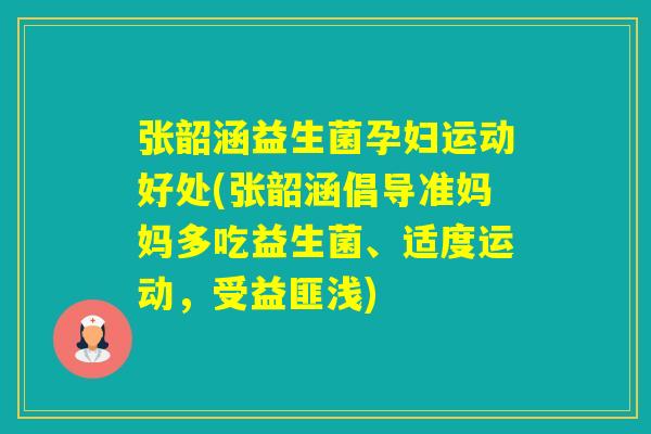 张韶涵益生菌孕妇运动好处(张韶涵倡导准妈妈多吃益生菌、适度运动，受益匪浅)