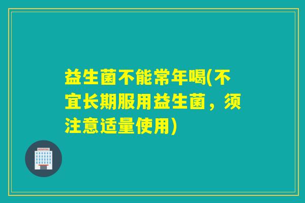 益生菌不能常年喝(不宜长期服用益生菌，须注意适量使用)