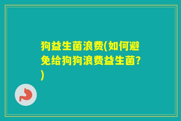 狗益生菌浪费(如何避免给狗狗浪费益生菌?) 狗益生菌浪费(如何避免给狗狗浪费益生菌?)