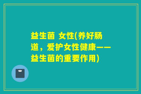 益生菌 女性(养好肠道，爱护女性健康——益生菌的重要作用)
