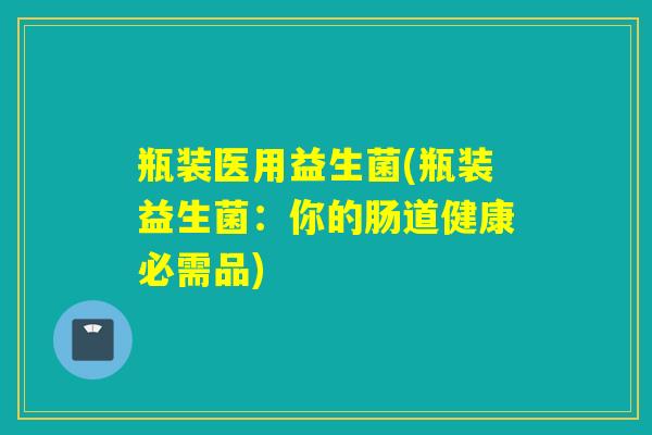 瓶装医用益生菌(瓶装益生菌:你的肠道健康必需品) 瓶装医用益生菌(瓶装益生菌:你的肠道健康必需品)