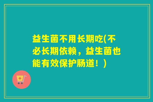 益生菌不用长期吃(不必长期依赖，益生菌也能有效保护肠道！)